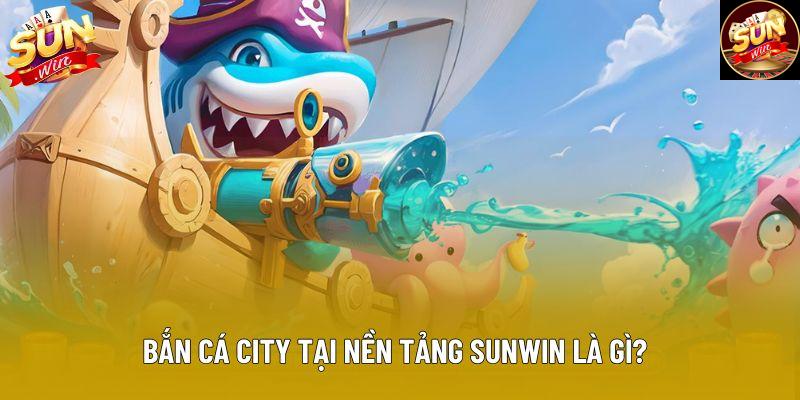 Bắn cá city tại nền tảng Sunwin là gì?