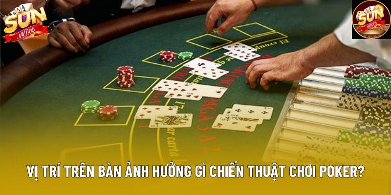 Vị trí trên bàn ảnh hưởng gì chiến thuật chơi poker?