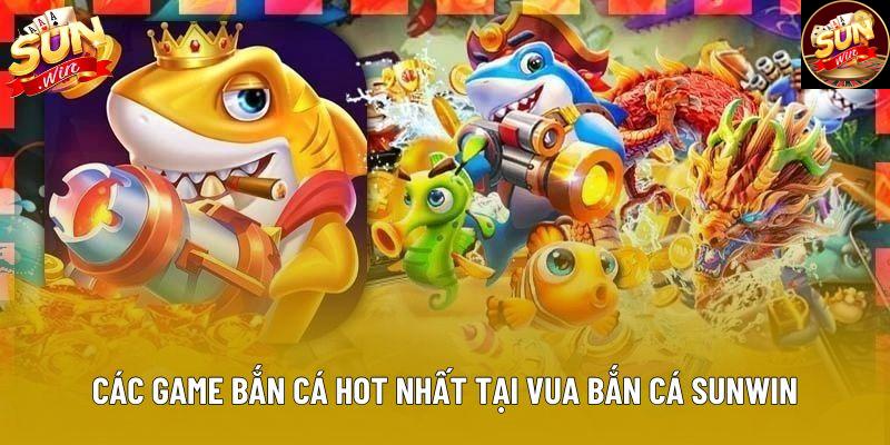 Các game bắn cá hot nhất tại vua bắn cá sunwin